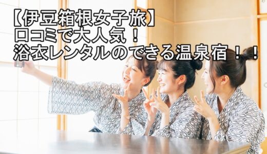 【伊豆箱根女子旅】口コミで大人気！浴衣レンタルのできる温泉宿！！