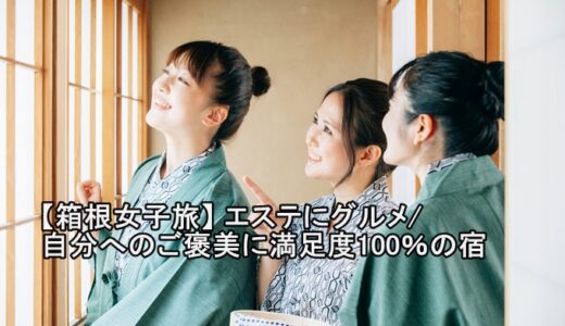【箱根女子旅】 エステにグルメ/自分へのご褒美に満足度100％の宿